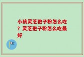 小孩灵芝孢子粉怎么吃？灵芝孢子粉怎么吃最好