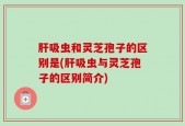 肝吸虫和灵芝孢子的区别是(肝吸虫与灵芝孢子的区别简介)