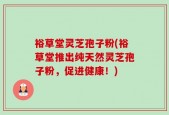 裕草堂灵芝孢子粉(裕草堂推出纯天然灵芝孢子粉，促进健康！)