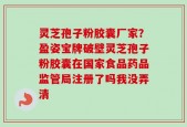 灵芝孢子粉胶囊厂家？盈姿宝牌破壁灵芝孢子粉胶囊在国家食品药品监管局注册了吗我没弄清