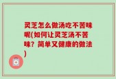 灵芝怎么做汤吃不苦味呢(如何让灵芝汤不苦味？简单又健康的做法)