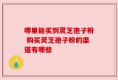 哪里能买到灵芝孢子粉 购买灵芝孢子粉的渠道有哪些