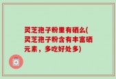 灵芝孢子粉里有硒么(灵芝孢子粉含有丰富硒元素，多吃好处多)
