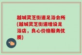 越城灵芝街道足浴会所(越城灵芝街道增设足浴店，良心价格服务优质)