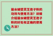 丽水破壁灵芝孢子粉的功效与使用方法？详细介绍丽水破壁灵芝孢子粉的好处和正确的使用方法？