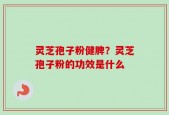 灵芝孢子粉健脾？灵芝孢子粉的功效是什么
