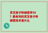 灵芝孢子粉破壁率98？最有效的灵芝孢子粉破壁技术是什么