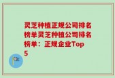 灵芝种植正规公司排名榜单灵芝种植公司排名榜单：正规企业Top5