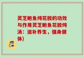 灵芝鲍鱼炖花胶的功效与作用灵芝鲍鱼花胶炖汤：滋补养生，强身健体)
