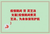 疫情期间 煲 灵芝汤 文案(疫情期间煮灵芝汤，为身体保驾护航)