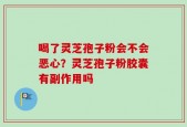 喝了灵芝孢子粉会不会恶心？灵芝孢子粉胶囊有副作用吗