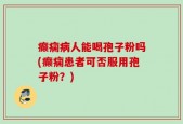 癫痫病人能喝孢子粉吗(癫痫患者可否服用孢子粉？)