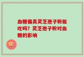 血糖偏高灵芝孢子粉能吃吗？灵芝孢子粉对血糖的影响