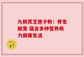 九桃灵芝孢子粉：养生新宠 蕴含多种营养助力健康生活