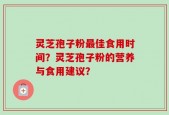 灵芝孢子粉最佳食用时间？灵芝孢子粉的营养与食用建议？