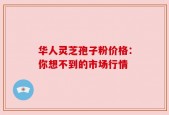 华人灵芝孢子粉价格：你想不到的市场行情