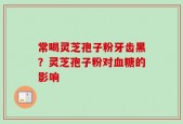 常喝灵芝孢子粉牙齿黑？灵芝孢子粉对血糖的影响