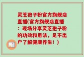 灵芝孢子粉官方旗舰店直播(官方旗舰店直播：现场分享灵芝孢子粉的功效和用法，足不出户了解健康养生！)
