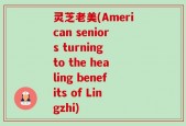 灵芝老美(American seniors turning to the healing benefits of Lingzhi)