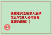 狐狸送灵芝给恩人后续怎么写(恩人如何回报狐狸的馈赠？)