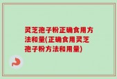 灵芝孢子粉正确食用方法和量(正确食用灵芝孢子粉方法和用量)