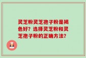 灵芝粉灵芝孢子粉是褐色好？选择灵芝粉和灵芝孢子粉的正确方法？