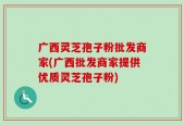 广西灵芝孢子粉批发商家(广西批发商家提供优质灵芝孢子粉)