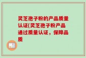 灵芝孢子粉的产品质量认证(灵芝孢子粉产品通过质量认证，保障品质