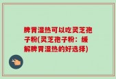 脾胃湿热可以吃灵芝孢子粉(灵芝孢子粉：缓解脾胃湿热的好选择)