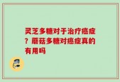 灵芝多糖对于治疗癌症？蘑菇多糖对癌症真的有用吗