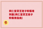 同仁堂灵芝孢子粉服用剂量(同仁堂灵芝孢子粉服用指南)