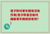 孢子粉对更年期有没有作用(孢子粉是否能对缓解更年期症状有效？)