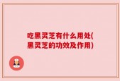 吃黑灵芝有什么用处(黑灵芝的功效及作用)