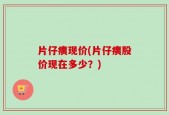 片仔癀现价(片仔癀股价现在多少？)