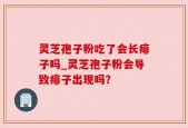 灵芝孢子粉吃了会长痱子吗_灵芝孢子粉会导致痱子出现吗？