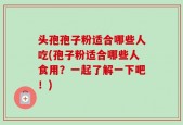 头孢孢子粉适合哪些人吃(孢子粉适合哪些人食用？一起了解一下吧！)