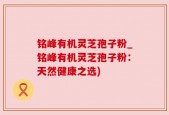 铭峰有机灵芝孢子粉_铭峰有机灵芝孢子粉：天然健康之选)