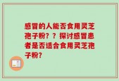 感冒的人能否食用灵芝孢子粉？？探讨感冒患者是否适合食用灵芝孢子粉？