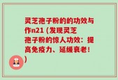 灵芝孢子粉的的功效与作n21 (发现灵芝孢子粉的惊人功效：提高免疫力、延缓衰老！)
