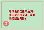 平顶山灵芝孢子油(平顶山灵芝孢子油：保健功效超出预期)