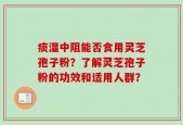 痰湿中阻能否食用灵芝孢子粉？了解灵芝孢子粉的功效和适用人群？