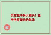 灵芝孢子粉大馒头？孢子粉蒸馒头的做法