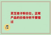 灵芝孢子粉价位，正规产品的价格分析不要错过