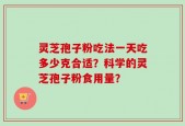 灵芝孢子粉吃法一天吃多少克合适？科学的灵芝孢子粉食用量？