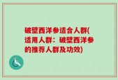 破壁西洋参适合人群(适用人群：破壁西洋参的推荐人群及功效)
