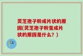 灵芝孢子粉成片状的原因(灵芝孢子粉变成片状的原因是什么？)