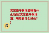 灵芝孢子粉泡酒喝有什么功效(灵芝孢子粉泡酒：喝后有什么好处？)
