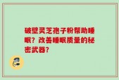 破壁灵芝孢子粉帮助睡眠？改善睡眠质量的秘密武器？