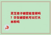 灵芝孢子破壁能变硬吗？华生破壁机可以打大米粉吗