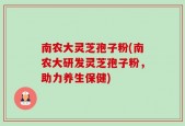 南农大灵芝孢子粉(南农大研发灵芝孢子粉，助力养生保健)